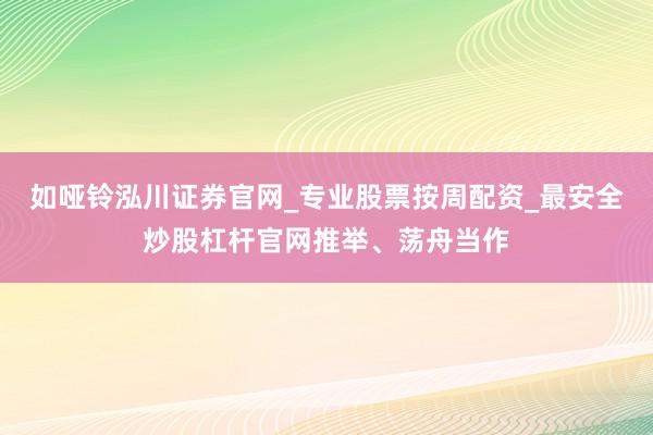 如哑铃泓川证券官网_专业股票按周配资_最安全炒股杠杆官网推举、荡舟当作